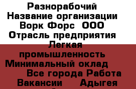 Разнорабочий › Название организации ­ Ворк Форс, ООО › Отрасль предприятия ­ Легкая промышленность › Минимальный оклад ­ 25 000 - Все города Работа » Вакансии   . Адыгея респ.,Адыгейск г.